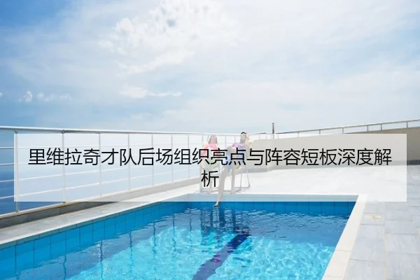 里维拉奇才队后场组织亮点与阵容短板深度解析